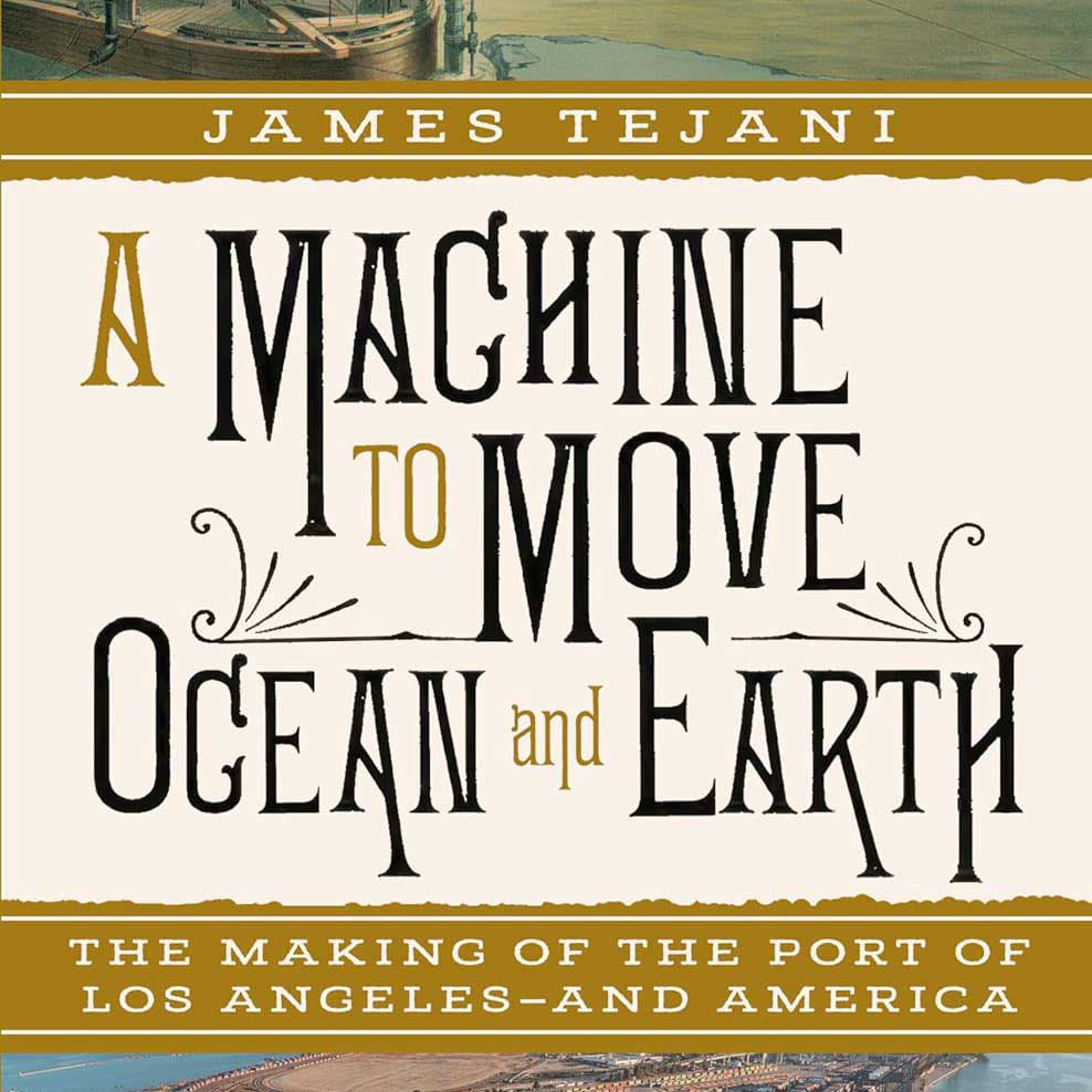 A Machine to Move Ocean and Earth: The Making of the Port of Los Angeles–and America